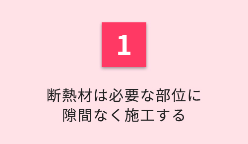 1.断熱材は必要な部位に隙間なく施工する